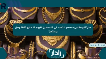 «ارتفاع مفاجئ» سعر الذهب في فلسطين اليوم 16 مايو 2025 وهل يستمر؟